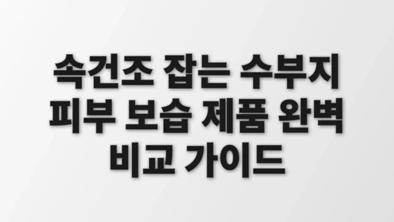 속건조 잡는 수부지 피부 보습 제품 완벽 비교 가이드